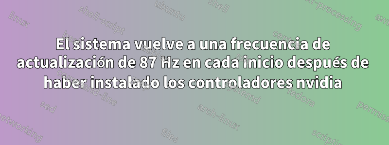 El sistema vuelve a una frecuencia de actualización de 87 Hz en cada inicio después de haber instalado los controladores nvidia