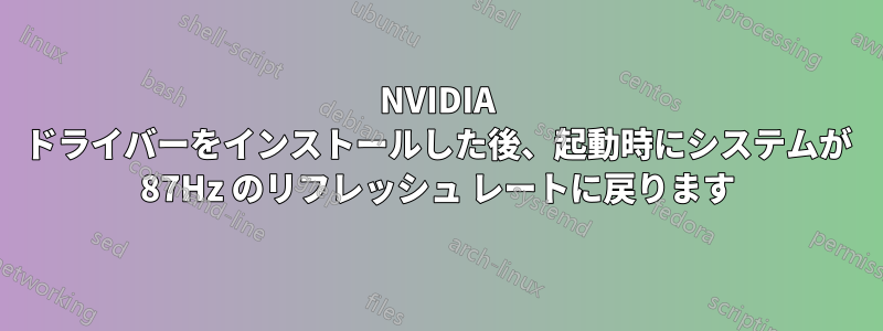 NVIDIA ドライバーをインストールした後、起動時にシステムが 87Hz のリフレッシュ レートに戻ります