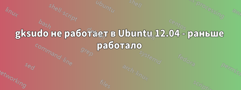 gksudo не работает в Ubuntu 12.04 - раньше работало