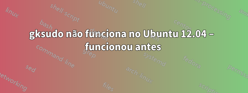 gksudo não funciona no Ubuntu 12.04 – funcionou antes