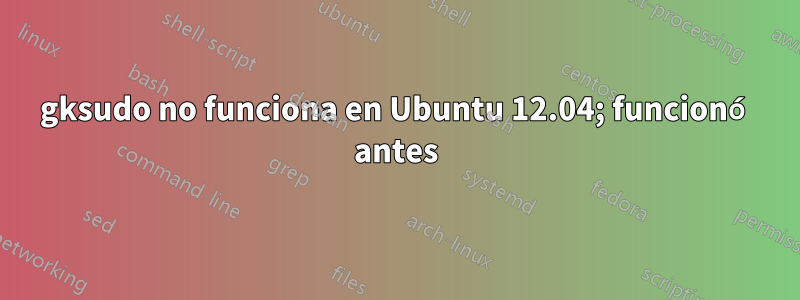 gksudo no funciona en Ubuntu 12.04; funcionó antes