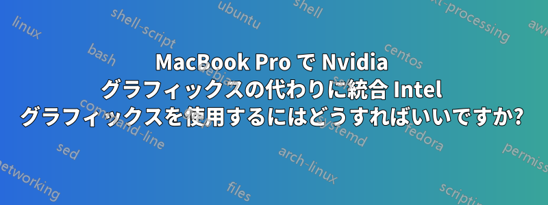 MacBook Pro で Nvidia グラフィックスの代わりに統合 Intel グラフィックスを使用するにはどうすればいいですか?