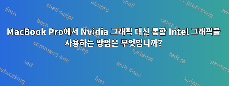 MacBook Pro에서 Nvidia 그래픽 대신 통합 Intel 그래픽을 사용하는 방법은 무엇입니까?