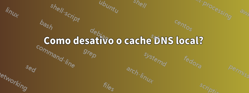 Como desativo o cache DNS local?