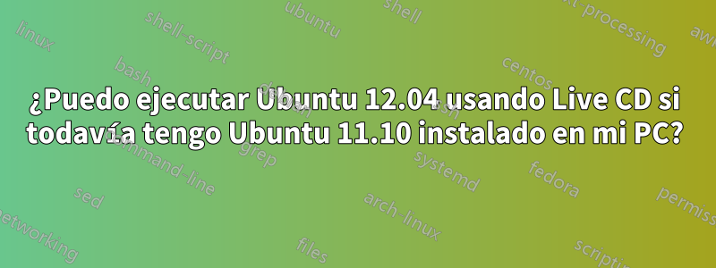 ¿Puedo ejecutar Ubuntu 12.04 usando Live CD si todavía tengo Ubuntu 11.10 instalado en mi PC?