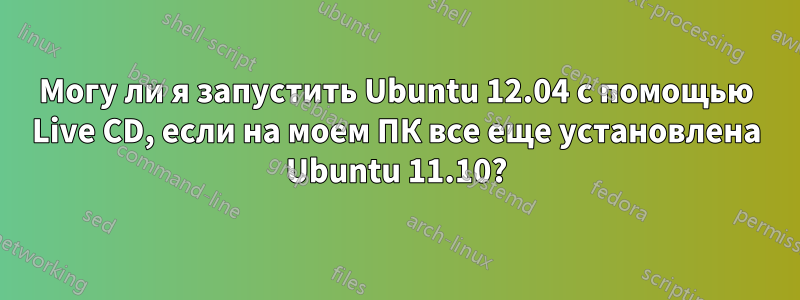 Могу ли я запустить Ubuntu 12.04 с помощью Live CD, если на моем ПК все еще установлена ​​Ubuntu 11.10?