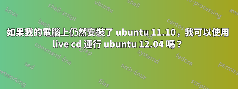 如果我的電腦上仍然安裝了 ubuntu 11.10，我可以使用 live cd 運行 ubuntu 12.04 嗎？