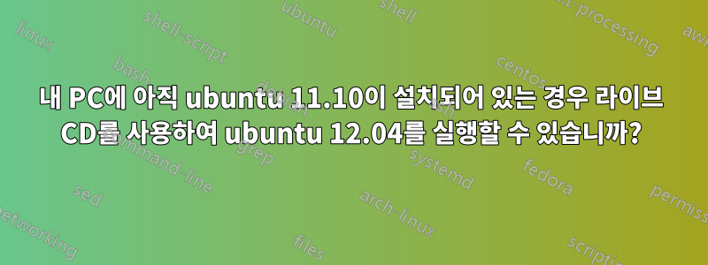 내 PC에 아직 ubuntu 11.10이 설치되어 있는 경우 라이브 CD를 사용하여 ubuntu 12.04를 실행할 수 있습니까?