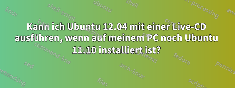 Kann ich Ubuntu 12.04 mit einer Live-CD ausführen, wenn auf meinem PC noch Ubuntu 11.10 installiert ist?