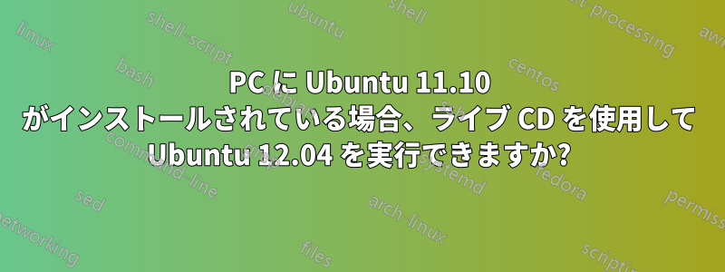 PC に Ubuntu 11.10 がインストールされている場合、ライブ CD を使用して Ubuntu 12.04 を実行できますか?