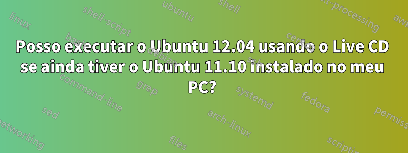 Posso executar o Ubuntu 12.04 usando o Live CD se ainda tiver o Ubuntu 11.10 instalado no meu PC?