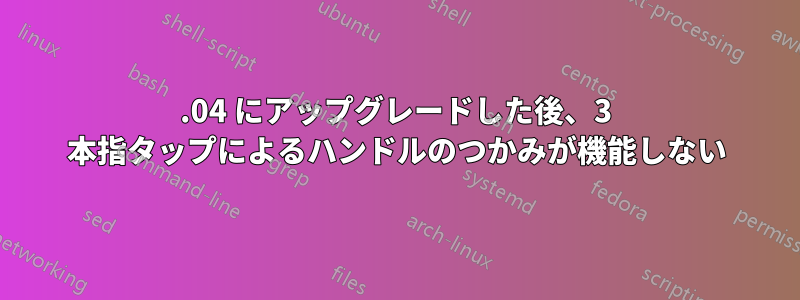 12.04 にアップグレードした後、3 本指タップによるハンドルのつかみが機能しない