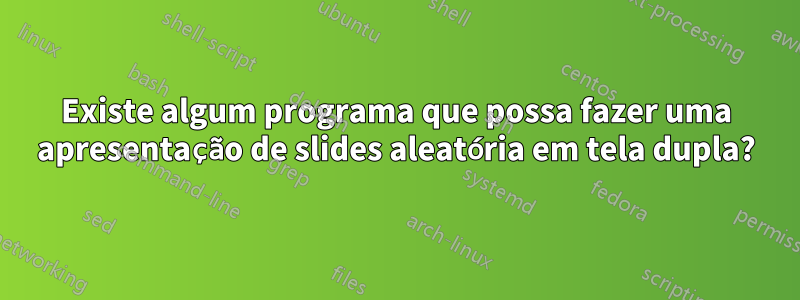 Existe algum programa que possa fazer uma apresentação de slides aleatória em tela dupla?