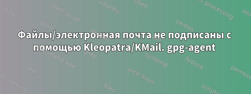 Файлы/электронная почта не подписаны с помощью Kleopatra/KMail. gpg-agent