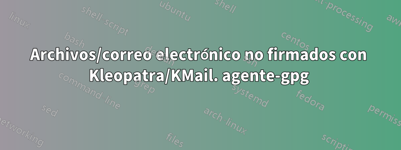 Archivos/correo electrónico no firmados con Kleopatra/KMail. agente-gpg