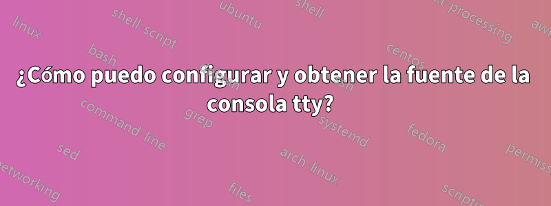 ¿Cómo puedo configurar y obtener la fuente de la consola tty? 