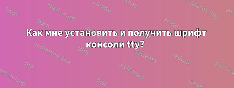 Как мне установить и получить шрифт консоли tty? 