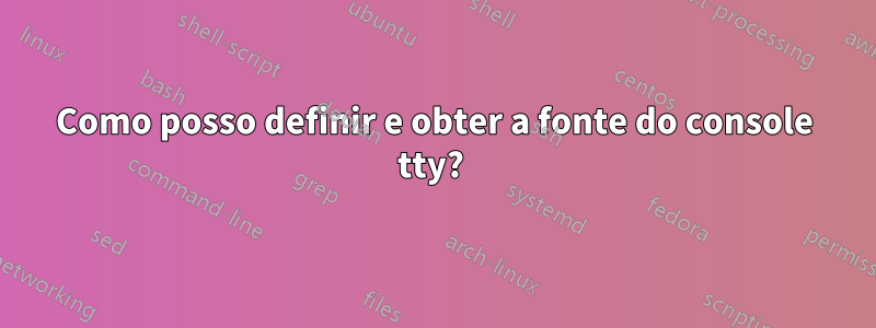 Como posso definir e obter a fonte do console tty? 