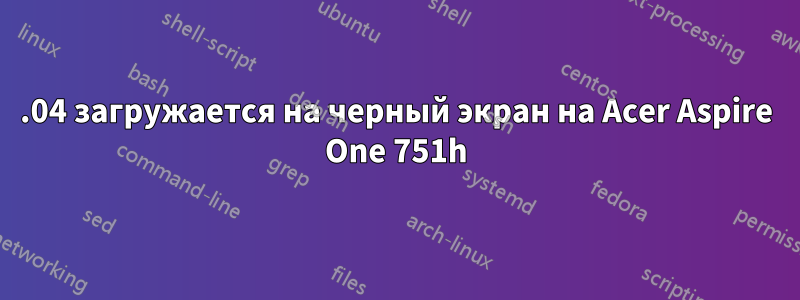 12.04 загружается на черный экран на Acer Aspire One 751h