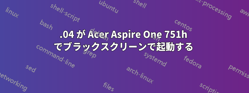 12.04 が Acer Aspire One 751h でブラックスクリーンで起動する