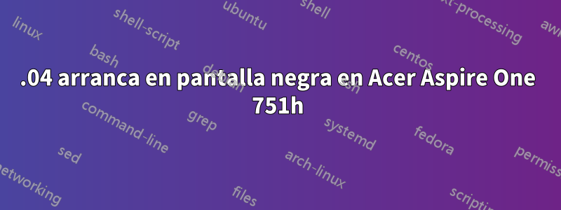 12.04 arranca en pantalla negra en Acer Aspire One 751h