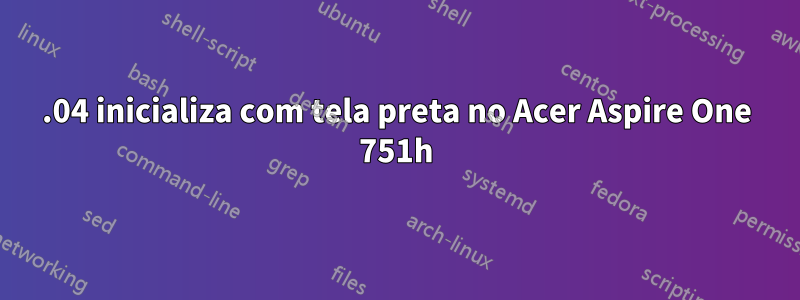 12.04 inicializa com tela preta no Acer Aspire One 751h