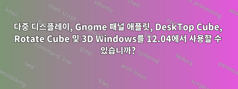 다중 디스플레이, Gnome 패널 애플릿, DeskTop Cube, Rotate Cube 및 3D Windows를 12.04에서 사용할 수 있습니까?