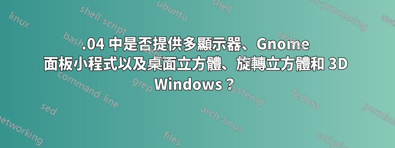 12.04 中是否提供多顯示器、Gnome 面板小程式以及桌面立方體、旋轉立方體和 3D Windows？