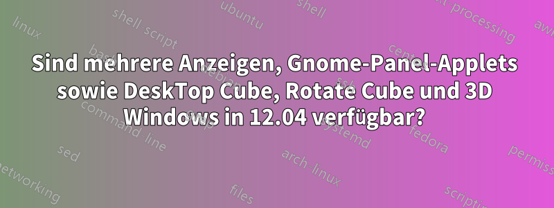 Sind mehrere Anzeigen, Gnome-Panel-Applets sowie DeskTop Cube, Rotate Cube und 3D Windows in 12.04 verfügbar?