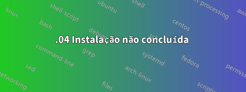 12.04 Instalação não concluída