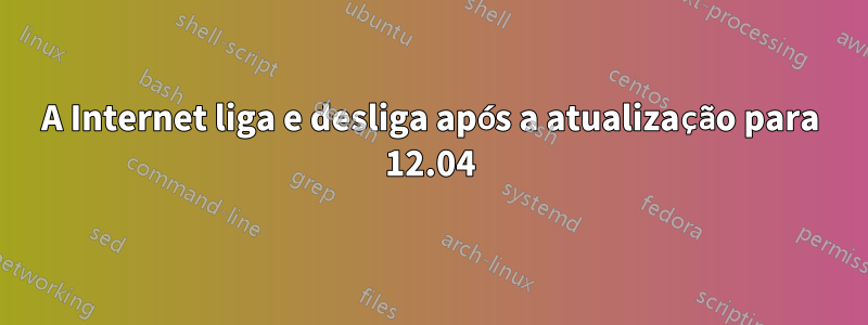 A Internet liga e desliga após a atualização para 12.04