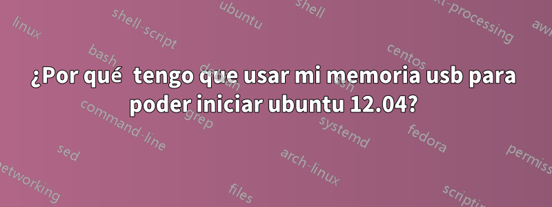 ¿Por qué tengo que usar mi memoria usb para poder iniciar ubuntu 12.04?