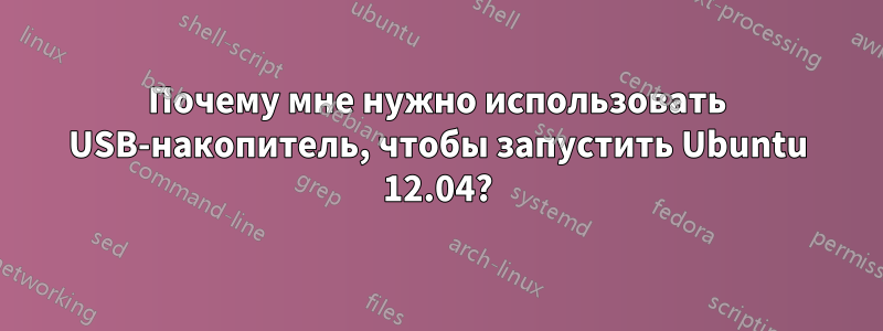 Почему мне нужно использовать USB-накопитель, чтобы запустить Ubuntu 12.04?