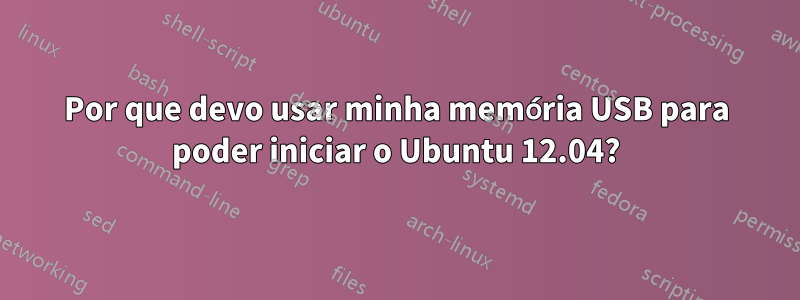 Por que devo usar minha memória USB para poder iniciar o Ubuntu 12.04?