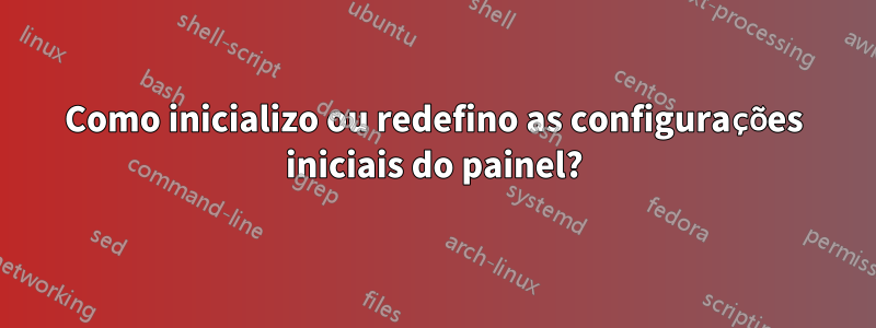 Como inicializo ou redefino as configurações iniciais do painel?