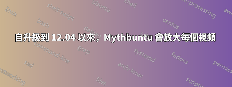 自升級到 12.04 以來，Mythbuntu 會放大每個視頻