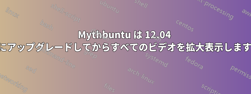 Mythbuntu は 12.04 にアップグレードしてからすべてのビデオを拡大表示します