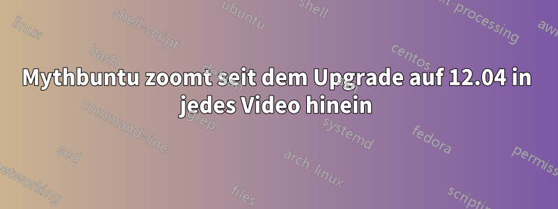 Mythbuntu zoomt seit dem Upgrade auf 12.04 in jedes Video hinein