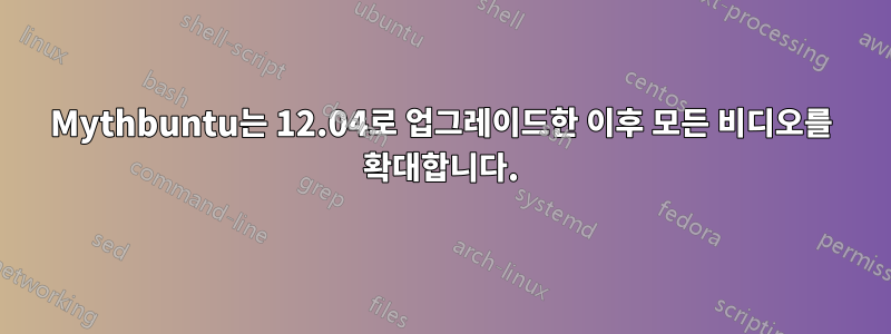 Mythbuntu는 12.04로 업그레이드한 이후 모든 비디오를 확대합니다.