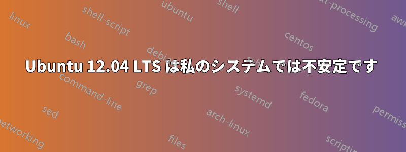 Ubuntu 12.04 LTS は私のシステムでは不安定です