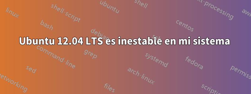 Ubuntu 12.04 LTS es inestable en mi sistema