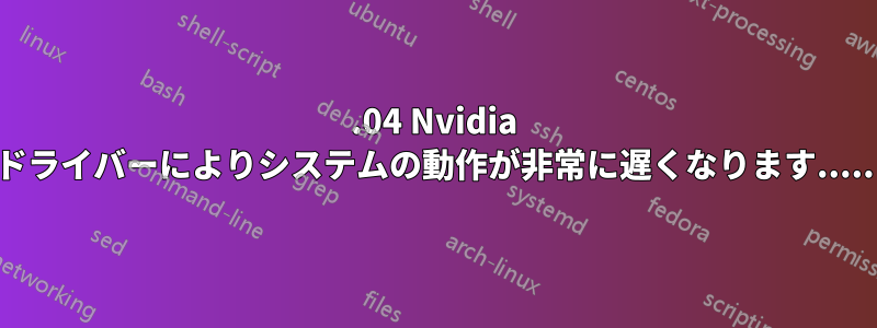 12.04 Nvidia ドライバーによりシステムの動作が非常に遅くなります.....