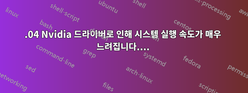 12.04 Nvidia 드라이버로 인해 시스템 실행 속도가 매우 느려집니다....