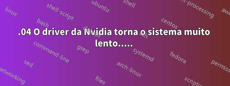 12.04 O driver da Nvidia torna o sistema muito lento.....