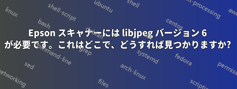 Epson スキャナーには libjpeg バージョン 6 が必要です。これはどこで、どうすれば見つかりますか?