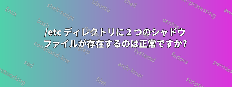 /etc ディレクトリに 2 つのシャドウ ファイルが存在するのは正常ですか?