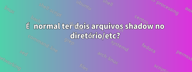 É normal ter dois arquivos shadow no diretório/etc?