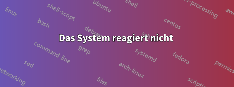 Das System reagiert nicht