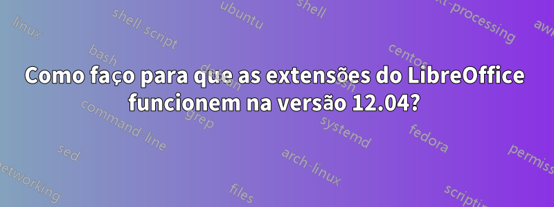 Como faço para que as extensões do LibreOffice funcionem na versão 12.04?