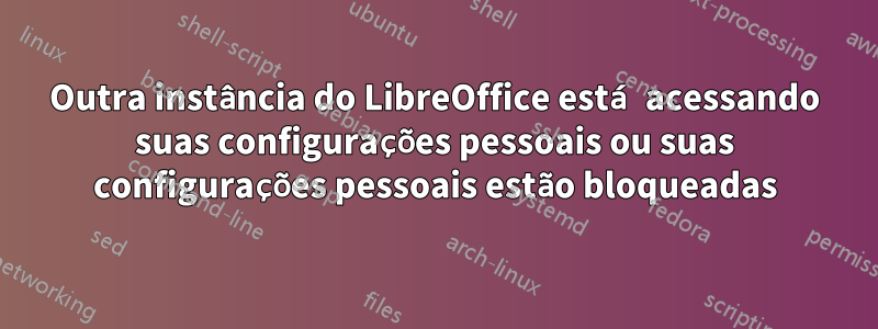 Outra instância do LibreOffice está acessando suas configurações pessoais ou suas configurações pessoais estão bloqueadas